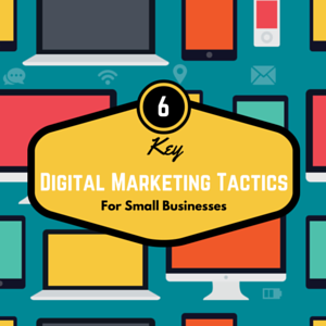 6 Key Digital Marketing Tactics for Small Businesses